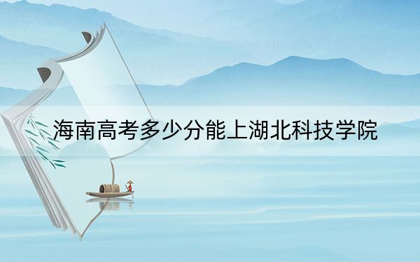 海南高考多少分能上湖北科技学院？附2022-2024年最低录取分数线