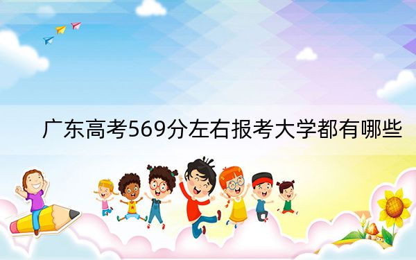 广东高考569分左右报考大学都有哪些？ 2025年高考可以填报33所大学