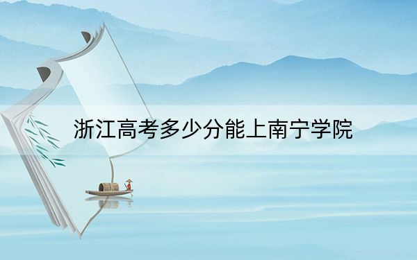 浙江高考多少分能上南宁学院?附近三年最低院校投档线
