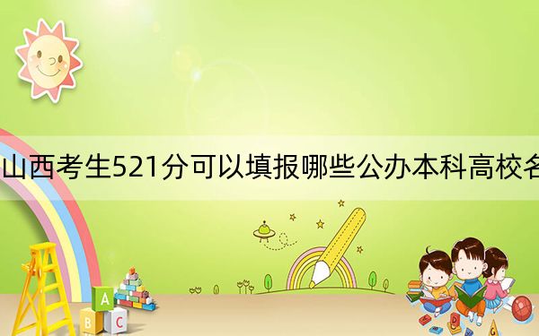 山西考生521分可以填报哪些公办本科高校名单？ 2024年高考有41所最低分在521左右的大学