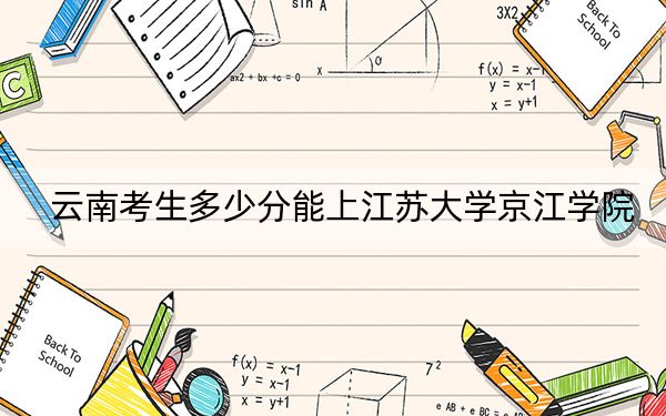 云南考生多少分能上江苏大学京江学院？附近三年最低院校投档线