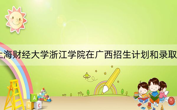 2024年上海财经大学浙江学院在广西招生计划和录取分数线是多少?广西考生2025年参考
