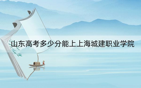 山东高考多少分能上上海城建职业学院？附2022-2024年最低录取分数线