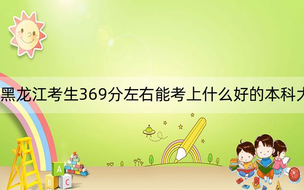 黑龙江考生369分左右能考上什么好的本科大学？ 2024年有39所录取最低分369的大学