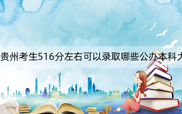 贵州考生516分左右可以录取哪些公办本科大学？ 2025年高考可以填报22所大学
