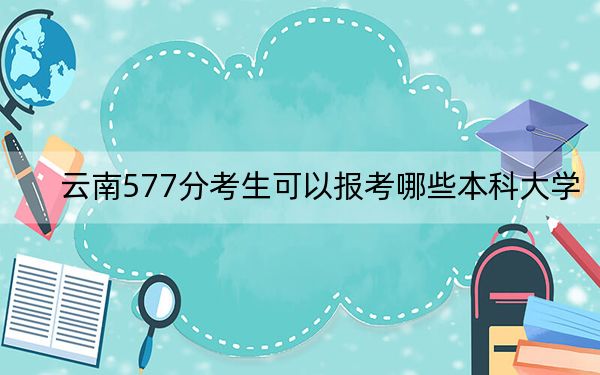 云南577分考生可以报考哪些本科大学？ 2024年一共18所大学录取