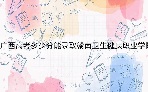 广西高考多少分能录取赣南卫生健康职业学院？附2022-2024年最低录取分数线