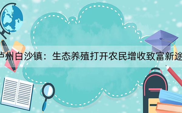 泸州白沙镇:生态养殖打开农民增收致富新途径