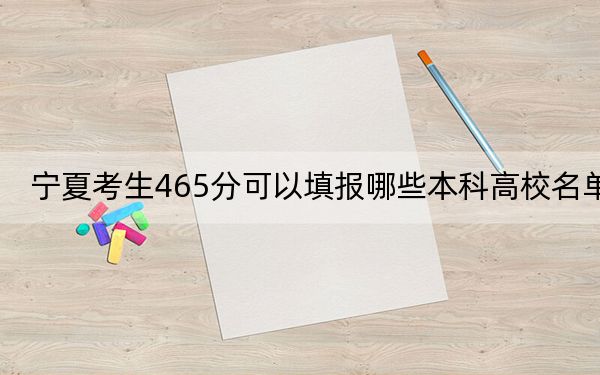 宁夏考生465分可以填报哪些本科高校名单？（附近三年465分大学录取名单）