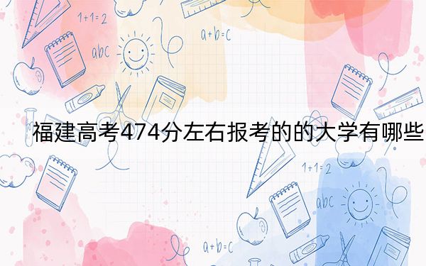 福建高考474分左右报考的的大学有哪些？（附近三年474分大学录取名单）