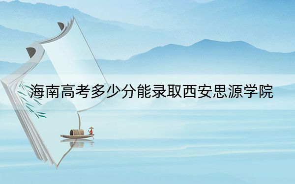 海南高考多少分能录取西安思源学院？附2022-2024年最低录取分数线