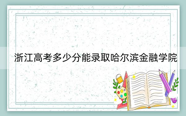 浙江高考多少分能录取哈尔滨金融学院？2024年综合投档线490分