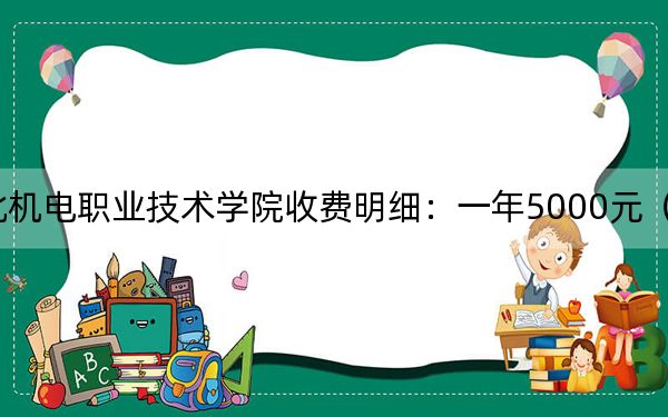 2024年河北机电职业技术学院收费明细:一年5000元(供山西考生参考)