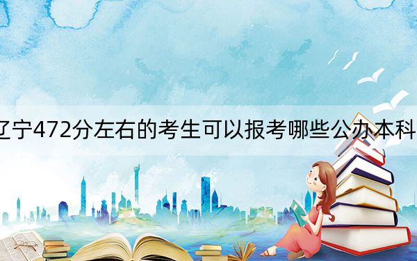 辽宁472分左右的考生可以报考哪些公办本科大学？ 2024年一共36所大学录取