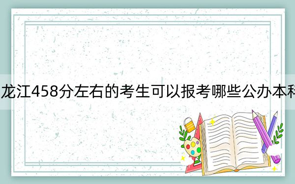 黑龙江458分左右的考生可以报考哪些公办本科大学？（供2025届高三考生参考）