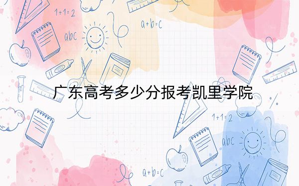 广东高考多少分报考凯里学院?附2022-2024年最低录取分数线
