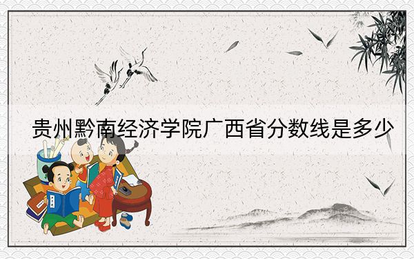 贵州黔南经济学院广西省分数线是多少?招生计划和学费是多少?