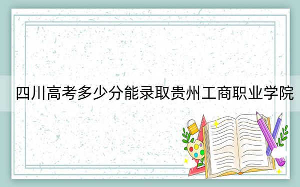 四川高考多少分能录取贵州工商职业学院？2024年文科录取分383分 理科投档线374分