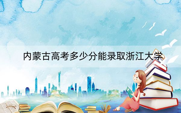 内蒙古高考多少分能录取浙江大学？附2022-2024年最低录取分数线