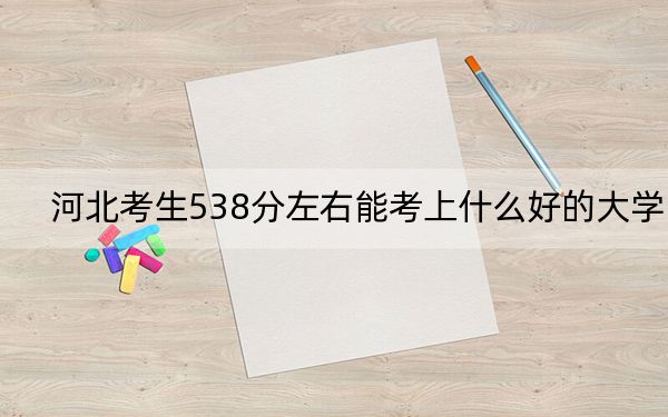 河北考生538分左右能考上什么好的大学？ 2024年一共28所大学录取