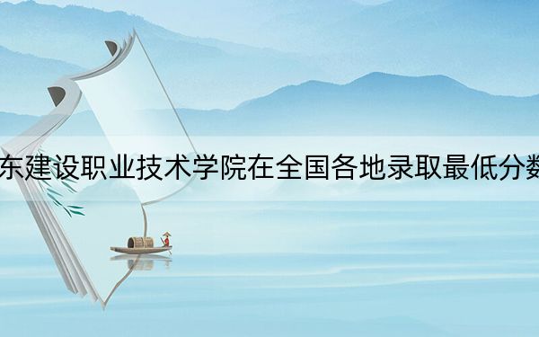 2024年广东建设职业技术学院在全国各地录取最低分数线和位次汇总