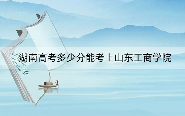 湖南高考多少分能考上山东工商学院？附2022-2024年院校最低投档线