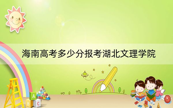 海南高考多少分报考湖北文理学院？2024年最低分数线547分