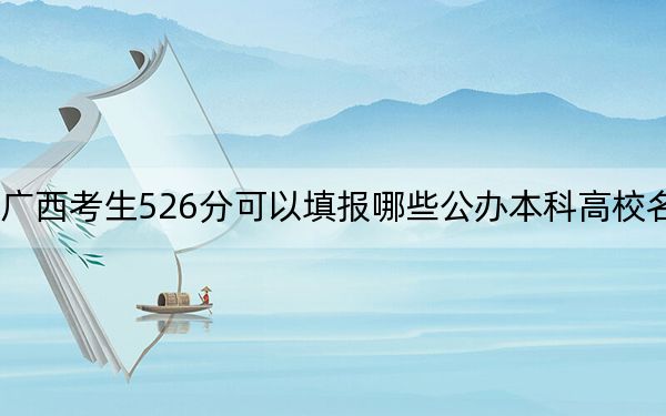 广西考生526分可以填报哪些公办本科高校名单？（附带2022-2024年526录取名单）