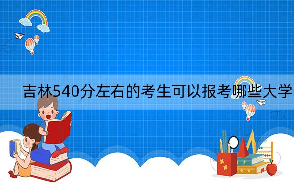 吉林540分左右的考生可以报考哪些大学？ 2024年录取最低分540的大学