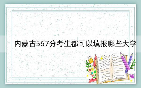 内蒙古567分考生都可以填报哪些大学？（供2025届高三考生参考）