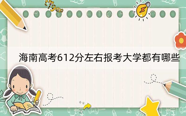 海南高考612分左右报考大学都有哪些？（附带2022-2024年612左右大学名单）