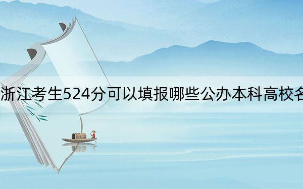 浙江考生524分可以填报哪些公办本科高校名单？ 2024年一共22所大学录取