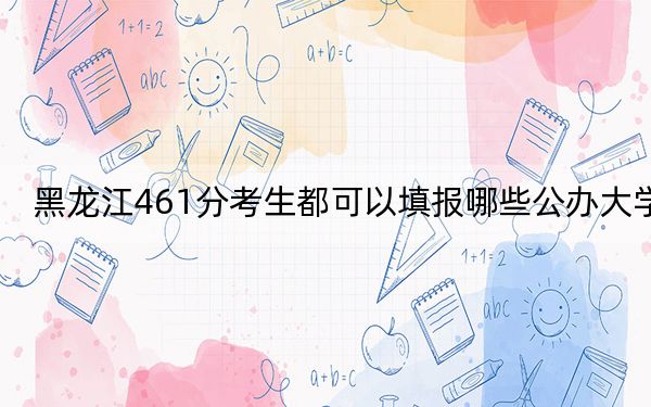 黑龙江461分考生都可以填报哪些公办大学？（附带近三年461分大学录取名单）