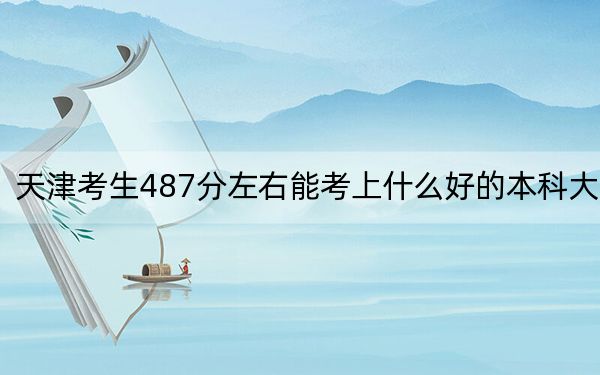 天津考生487分左右能考上什么好的本科大学？ 2024年高考有37所487录取的大学