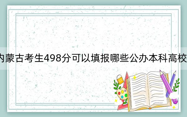 内蒙古考生498分可以填报哪些公办本科高校名单？ 2024年一共9所大学录取