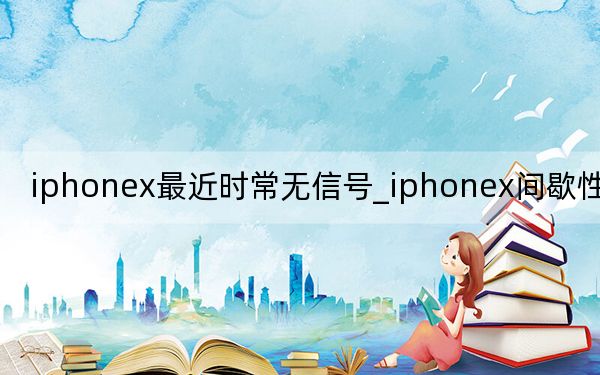 iphonex最近时常无信号_iphonex间歇性无信号