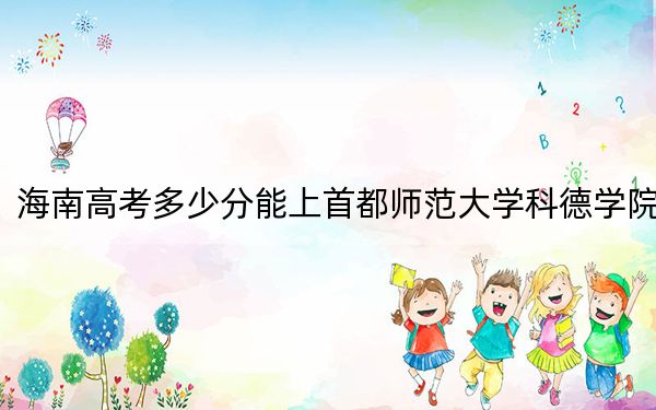 海南高考多少分能上首都师范大学科德学院？2024年最低录取分数线483分