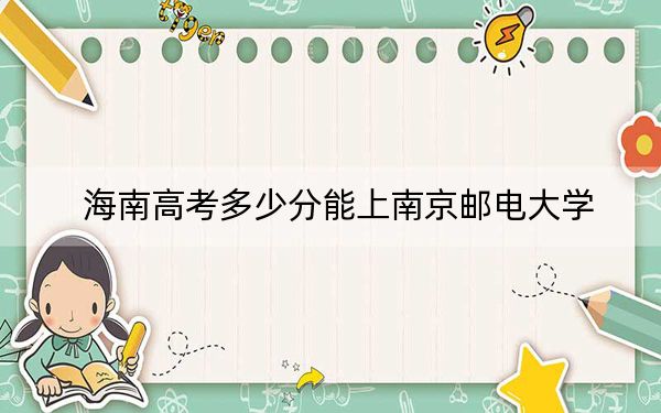 海南高考多少分能上南京邮电大学？2024年最低分数线669分