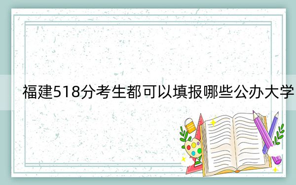 福建518分考生都可以填报哪些公办大学？