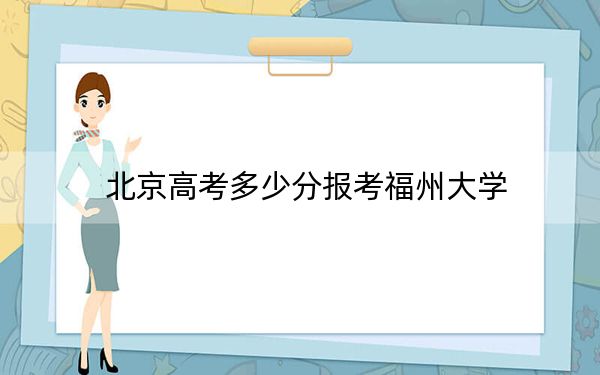 北京高考多少分报考福州大学？2024年综合最低分598分