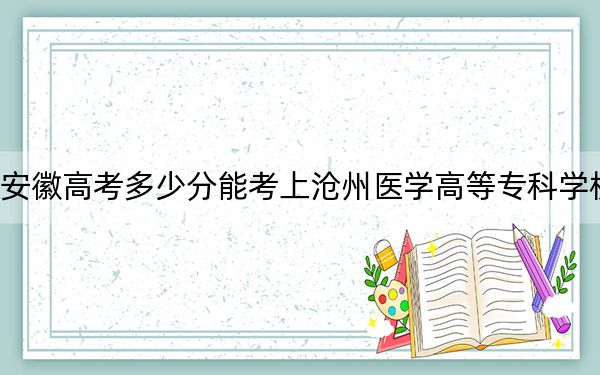 安徽高考多少分能考上沧州医学高等专科学校？附2022-2024年最低录取分数线