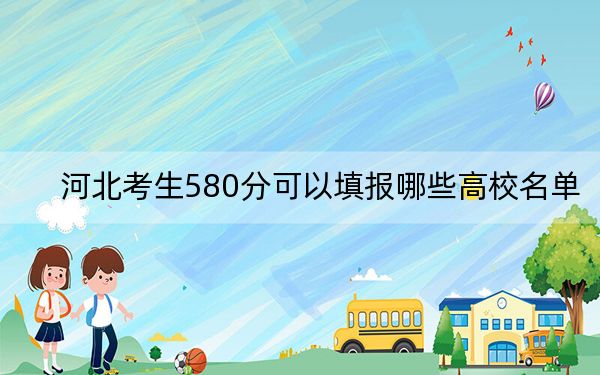 河北考生580分可以填报哪些高校名单？（供2025年考生参考）