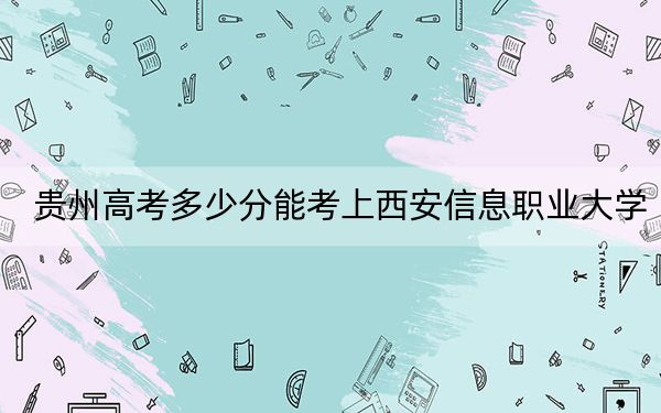 贵州高考多少分能考上西安信息职业大学？2024年历史类448分 物理类最低392分