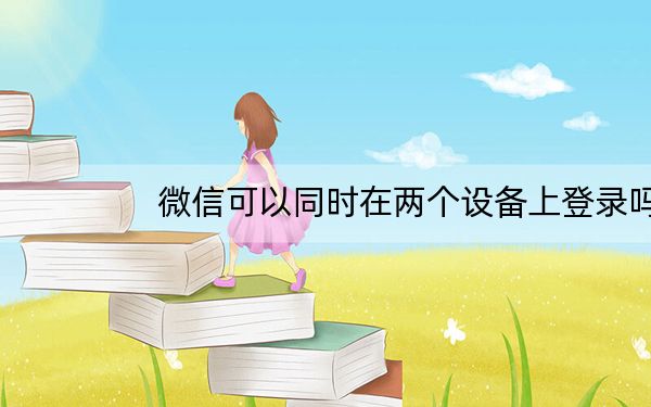 微信可以同时在两个设备上登录吗_微信怎么能在两个设备上同时登录