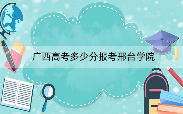 广西高考多少分报考邢台学院？附2022-2024年最低录取分数线