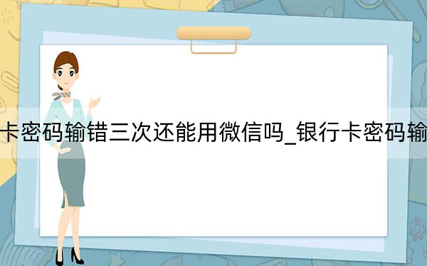 银行卡密码输错三次还能用微信吗_银行卡密码输错三次