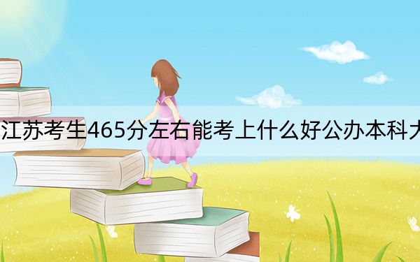 江苏考生465分左右能考上什么好公办本科大学？（供2025届高三考生参考）