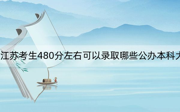 江苏考生480分左右可以录取哪些公办本科大学？ 2025年高考可以填报16所大学