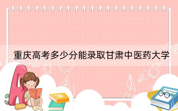 重庆高考多少分能录取甘肃中医药大学？2024年历史类录取分505分 物理类录取分500分