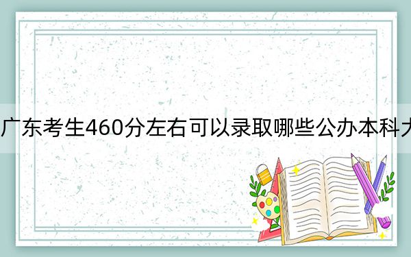 广东考生460分左右可以录取哪些公办本科大学？（供2025年考生参考）